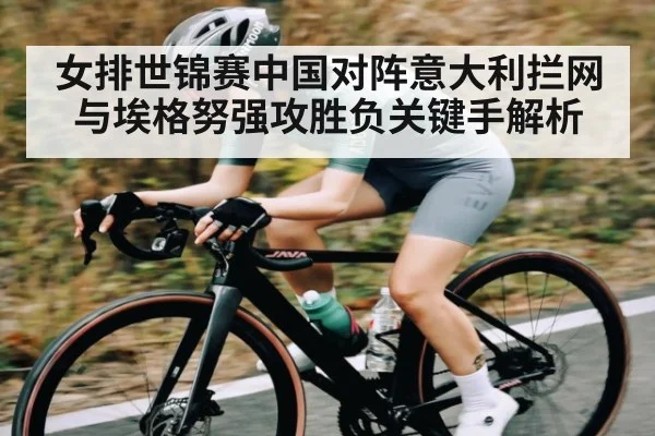 女排世锦赛中国对阵意大利拦网与埃格努强攻胜负关键手解析