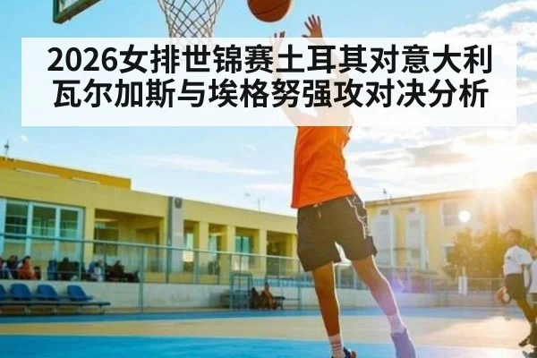 2026女排世锦赛土耳其对意大利瓦尔加斯与埃格努强攻对决分析
