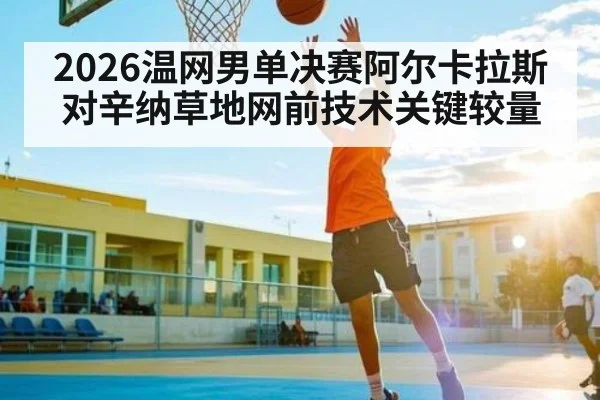2026温网男单决赛阿尔卡拉斯对辛纳草地网前技术关键较量