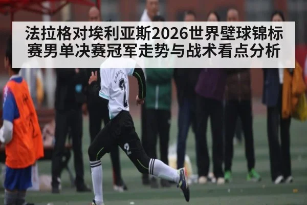 法拉格对埃利亚斯2026世界壁球锦标赛男单决赛冠军走势与战术看点分析