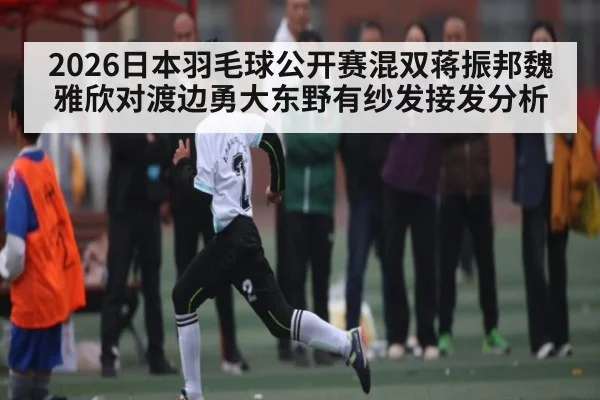 2026日本羽毛球公开赛混双蒋振邦魏雅欣对渡边勇大东野有纱发接发分析