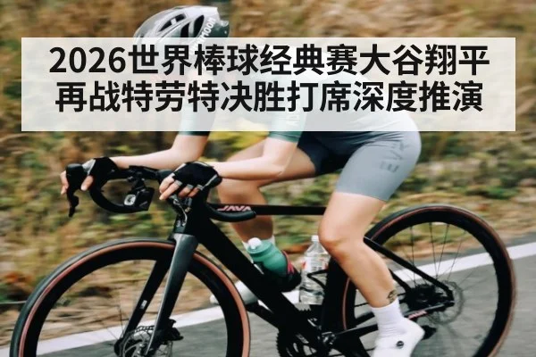 2026世界棒球经典赛大谷翔平再战特劳特决胜打席深度推演
