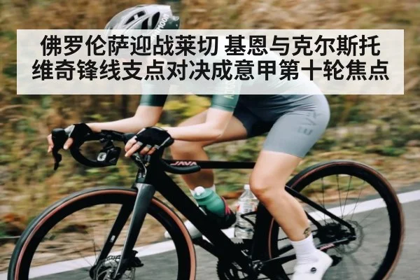 佛罗伦萨迎战莱切 基恩与克尔斯托维奇锋线支点对决成意甲第十轮焦点