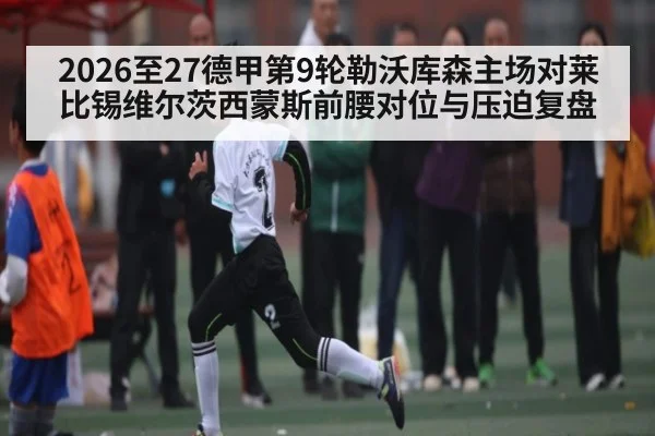 2026至27德甲第9轮勒沃库森主场对莱比锡维尔茨西蒙斯前腰对位与压迫复盘